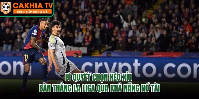 Bí Quyết Chọn Kèo Xỉu Bàn Thắng La Liga Qua Khả Năng Nổ Tài
