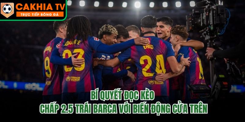 Bí Quyết Đọc Kèo Chấp 2.5 Trái Barca Với Biến Động Cửa Trên