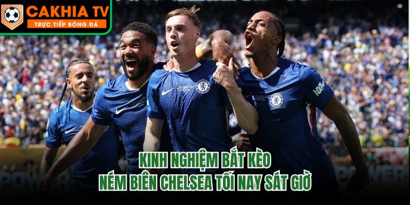 Kinh Nghiệm Bắt Kèo Ném Biên Chelsea Tối Nay Sát Giờ