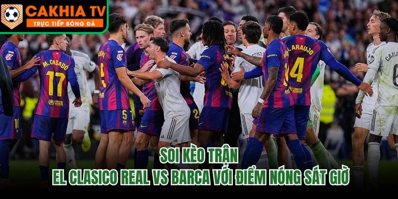 Soi Kèo Trận El Clasico Real Vs Barca Với Điểm Nóng Sát Giờ
